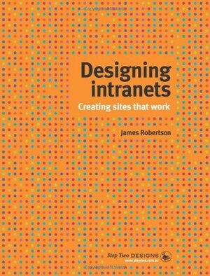 Designing Intranets: Creating Sites that Work by James Robertson
