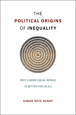 The Political Origins of Inequality: Why a More Equal World Is Better for Us All by Simon Reid-Henry