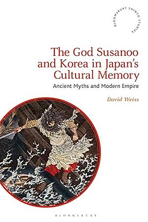 The God Susanoo and Korea in Japan's Cultural Memory: Ancient Myths and Modern Empire by David Weiss