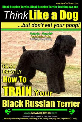 Black Russian Terrier, Black Russian Terrier Training AAA Akc: Think Like a Dog, But Don't Eat Your Poop! - Black Russian Terrier Breed Expert Trainin by Paul Allen Pearce