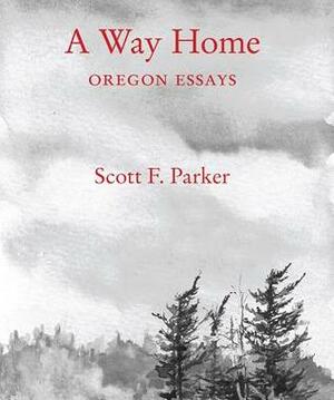 A Way Home: Oregon Essays by Scott F. Parker