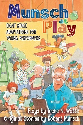 Munsch at Play: Eight Stage Adaptions for Young Performers by Irene N. Watts