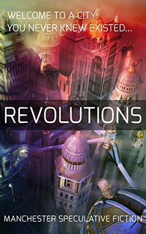 Revolutions: An Anthology of Speculative Fiction Set in Manchester by Eric Ian Steele, Craig Pay, Graeme Shimmin, Manchester Speculative Fiction