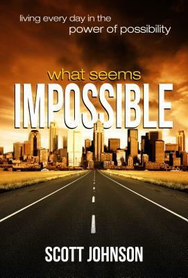 What Seems Impossible: Living Every Day in the Power of Possibility by Scott Johnson