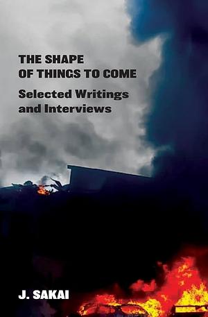The Shape of Things to Come: Selected Writings &amp; Interviews by J. Sakai