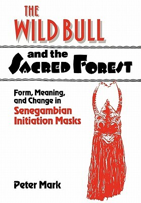 The Wild Bull and the Sacred Forest: Form, Meaning, and Change in Senegambian Initiation Masks by Peter Mark