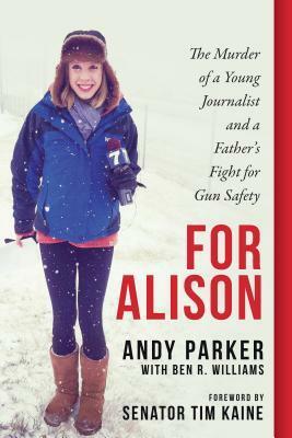 For Alison: The Murder of a Young Journalist and a Father's Fight for Gun Safety by Ben R. Williams, Senator Tim Kaine, Andy Parker