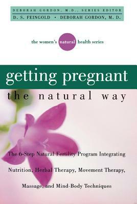 Getting Pregnant the Natural Way: The 6-Step Natural Fertility Program Integrating Nutrition, Herbal Therapy, Movement Therapy, Massage, and Mind-Body by D. S. Feingold, Deborah Gordon, M.D.