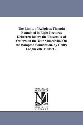 The Limits of Religious Thought Examined in Eight Lectures Delivered Before the University of Oxford, in the Year Mdccclviii., On the Bampton Foundati by Henry Longueville Mansel