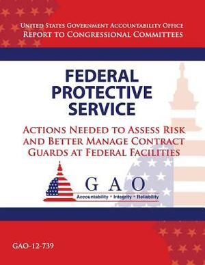 Federal Protective Service: Action Needed to Asses Risk and Better Manage Contract Guards at Federal Facilities by Government Accountability Office