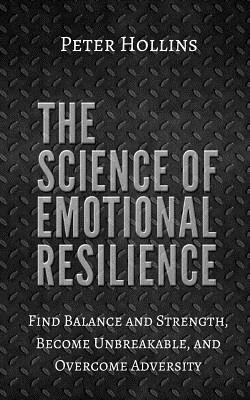 The Science of Emotional Resilience: Find Balance and Strength, Become Unbreakable, and Overcome Adversity by Peter Hollins