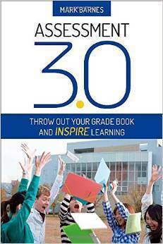 Assessment 3.0: Throw Out Your Grade Book and Inspire Learning by Mark Barnes