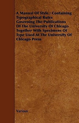A Manual of Style: Containing Typographical Rules Governing the Publications of the University of Chicago Together with Specimens of Type by The University of Chicago Press