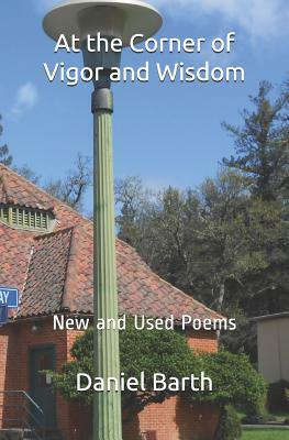 At the Corner of Vigor and Wisdom: New and Used Poems by Daniel Barth