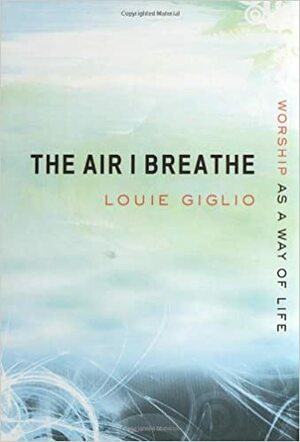 The Air I Breathe: Worship as a Way of Life by Louie Giglio