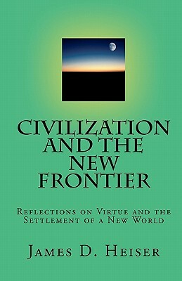 Civilization and the New Frontier: Reflections on Virtue and the Settlement of a New World by James D. Heiser