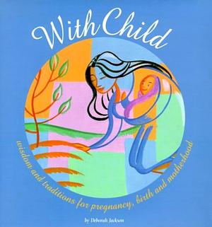 With Child: Wisdom and Traditions for Pregnancy, Birth, and Motherhood by Deborah Jackson