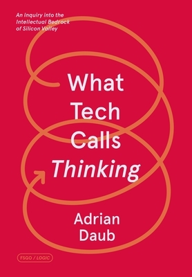What Tech Calls Thinking: An Inquiry Into the Intellectual Bedrock of Silicon Valley by Adrian Daub