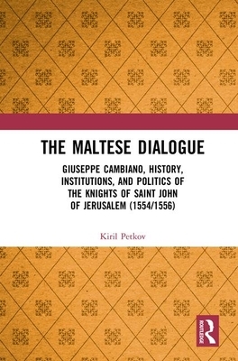 The Maltese Dialogue: Giuseppe Cambiano, History, Institutions, and Politics of the Maltese Knights 1554-1556 by Kiril Petkov