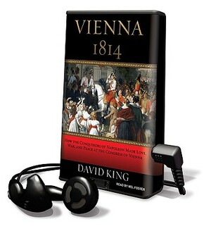 Vienna 1814: How the Conquerors of Napoleon Made Love, War, and Peace at the Congress of Vienna by David King