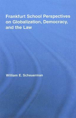 Frankfurt School Perspectives on Globalization, Democracy, and the Law by William E. Scheuerman