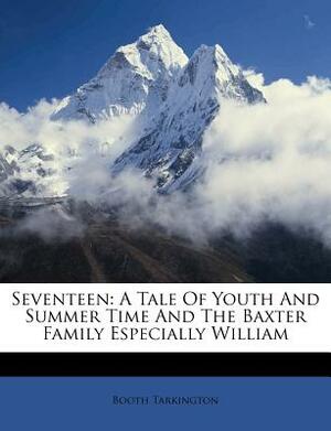 Seventeen: A Tale of Youth and Summer Time and the Baxter Family Especially William by Booth Tarkington