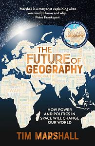 The Future of Geography: How power and politics in space will change our world by Tim Marshall