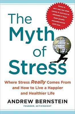 The Myth of Stress: Where Stress Really Comes from and How to Live a Happier and Healthier Life by Andrew Bernstein