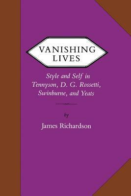 Vanishing Lives: Style and Self in Tennyson, D. G. Rossetti, Swinburne, and Yeats by James Richardson