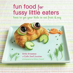 Fun Food for Fussy Little Eaters: How to get your kids to eat fruit and veg by William Reavell, Smita Srivastava