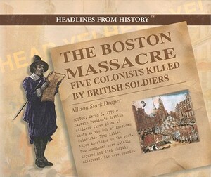 The Boston Massacre: Five Colonists Killed by British Soldiers by Allison Stark Draper