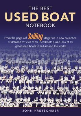 The Best Used Boat Notebook: From the Pages of Sailing Mazine, a New Collection of Detailed Reviews of 40 Used Boats Plus a Look at 10 Great Used Boats to Sail Around the World by John Kretschmer