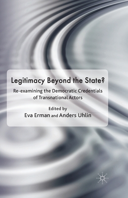 Legitimacy Beyond the State?: Re-Examining the Democratic Credentials of Transnational Actors by Anders Uhlin, Eva Erman