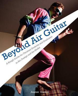Beyond Air Guitar: A Rough Guide for Students in Art, Design and the Media by Alastair Gordon