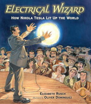 Electrical Wizard: How Nikola Tesla Lit Up the World by Oliver Dominguez, Elizabeth Rusch