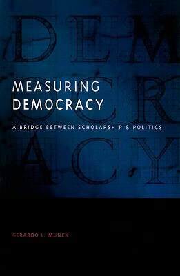 Measuring Democracy: A Bridge Between Scholarship and Politics by Gerardo L. Munck