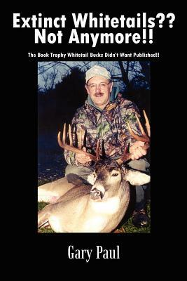 Extinct Whitetails Not Anymore!!: The Book Trophy Whitetail Bucks Didn't Want Published!! by Gary Paul