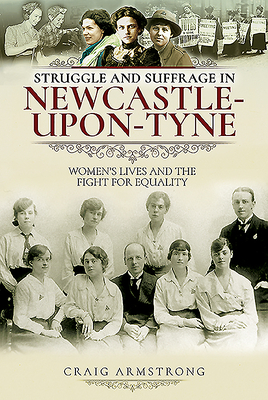 Struggle and Suffrage in Newcastle-Upon-Tyne: Women's Lives and the Fight for Equality by Craig Armstrong