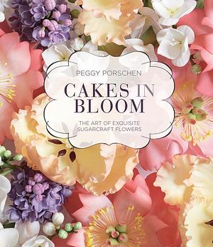 Cakes in Bloom: The Art of Exquisite Sugarcraft Flowers by Peggy Porschen