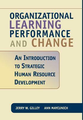 Organizational Learning Performance and Change: An Introduction to Strategic Human Resource Development by Jerry W. Gilley