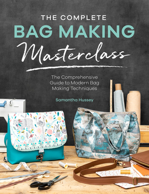 The Complete Bag Making Masterclass: A Comprehensive Guide to Modern Bag Making Techniques by Samantha Hussey