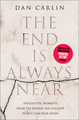 The End Is Always Near: Apocalyptic Moments from the Bronze Age Collapse to Nuclear Near Misses by Dan Carlin