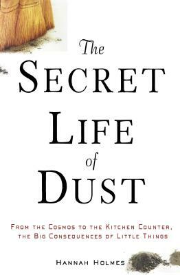 The Secret Life of Dust: From the Cosmos to the Kitchen Counter, the Big Consequences of Little Things by Hannah Holmes