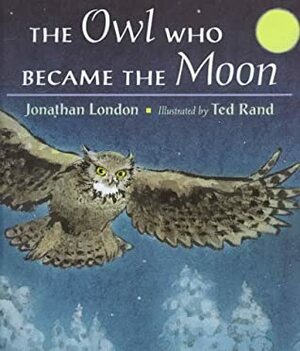 The Owl Who Became the Moon by Jonathan London, Ted Rand