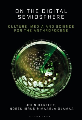 On the Digital Semiosphere: Culture, Media and Science for the Anthropocene by Indrek Ibrus, John Hartley, Maarja Ojamaa