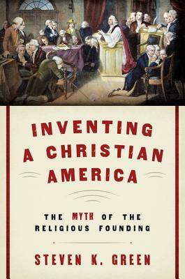 Inventing a Christian America: The Myth of the Religious Founding by Steven K. Green