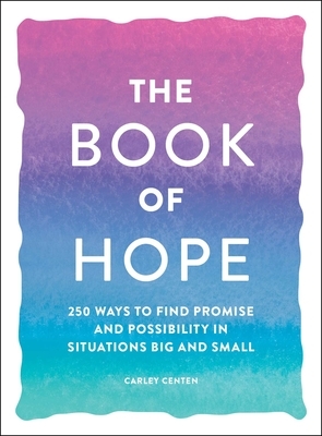 The Book of Hope: 250 Ways to Find Promise and Possibility in Situations Big and Small by Carley Centen