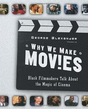 Why We Make Movies: Black Filmmakers Talk About the Magic of Cinema by George Alexander