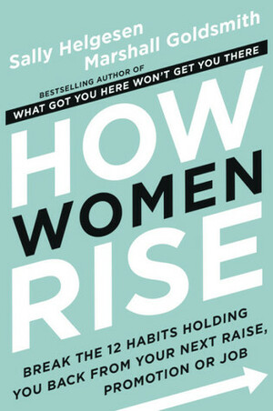 How Women Rise: Break the 12 Habits Holding You Back from Your Next Raise, Promotion, or Job by Marshall Goldsmith, Sally Helgesen