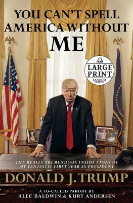 You Can't Spell America Without Me: The Really Tremendous Inside Story of My Fantastic First Year as President Donald J. Trump (a So-Called Parody) by Alec Baldwin, Kurt Andersen